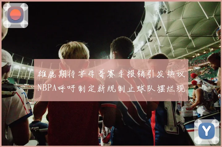 雄鹿期待字母哥赛季报销引发热议NBPA呼吁制定新规制止球队摆烂现象