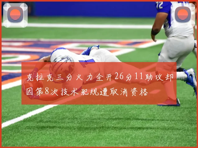 克拉克三分火力全开26分11助攻却因第8次技术犯规遭取消资格